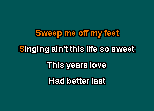 Sweep me off my feet

Singing ain't this life so sweet
This years love
Had better last