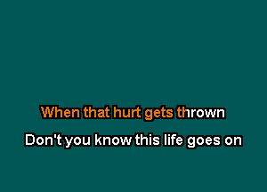 When that hurt gets thrown

Don't you know this life goes on