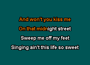 And won't you kiss me
On that midnight street

Sweep me off my feet

Singing ain't this life so sweet