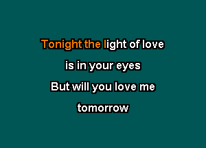 Tonight the light of love

is in your eyes
But will you love me

tomorrow