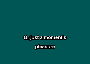 Orjust a moment's

pleasure
