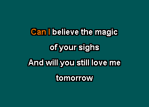 Can I believe the magic

ofyour sighs
And will you still love me

tomorrow