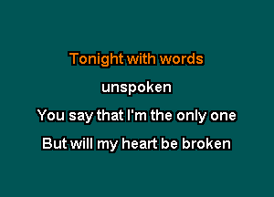 Tonight with words

unspoken

You say that I'm the only one

But will my heart be broken