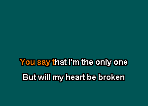 You say that I'm the only one

But will my heart be broken