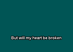 But will my heart be broken