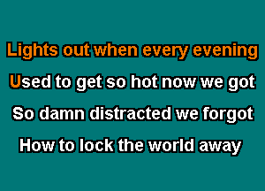 Lights out when every evening
Used to get so hot now we got
So damn distracted we forgot

How to lock the world away