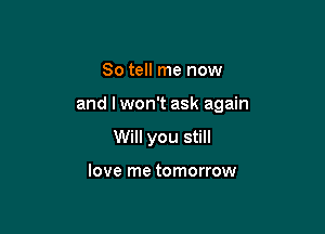 So tell me now

and I won't ask again

Will you still

love me tomorrow