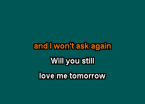 and I won't ask again

Will you still

love me tomorrow