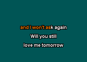 and I won't ask again

Will you still

love me tomorrow