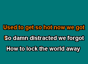 Used to get so hot now we got

So damn distracted we forgot

How to lock the world away