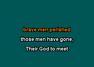 brave men perished

those men have gone,
Their God to meet