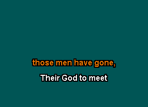 those men have gone,
Their God to meet