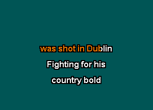 was shot in Dublin

Fighting for his

country bold