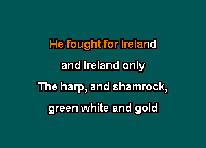 He fought for Ireland

and Ireland only

The harp, and shamrock,

green white and gold