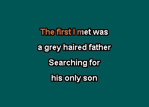 The first I met was

a grey haired father

Searching for

his only son