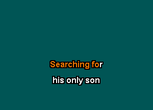 Searching for

his only son