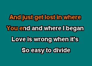 And just get lost in where

You end and where I began

Love is wrong when it's

80 easy to divide