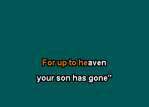 For up to heaven

your son has gone