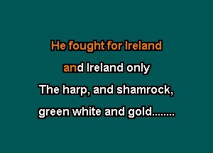 He fought for Ireland
and Ireland only

The harp, and shamrock,

green white and gold ........