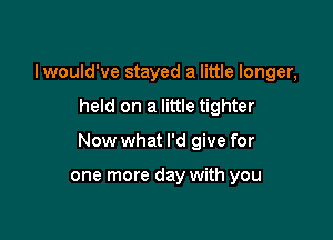 Iwould've stayed a little longer,

held on a little tighter

Now what I'd give for

one more day with you