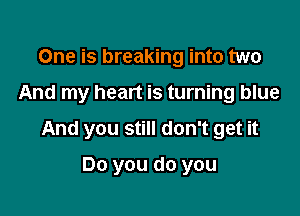 One is breaking into two

And my heart is turning blue

And you still don't get it

Do you do you