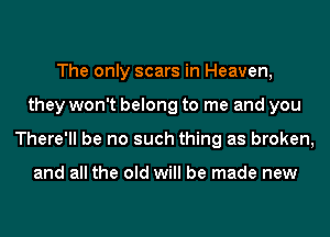 The only scars in Heaven,
they won't belong to me and you
There'll be no such thing as broken,

and all the old will be made new
