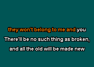 they won't belong to me and you

There'll be no such thing as broken,

and all the old will be made new