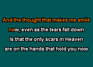 And the thought that makes me smile
now, even as the tears fall down
Is that the only scars in Heaven

are on the hands that hold you now