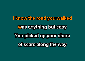 I know the road you walked

was anything but easy

You picked up your share

of scars along the way