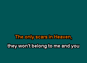 The only scars in Heaven,

they won't belong to me and you