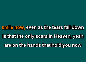 smile now, even as the tears fall down
Is that the only scars in Heaven, yeah

are on the hands that hold you now