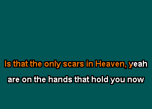 Is that the only scars in Heaven, yeah

are on the hands that hold you now