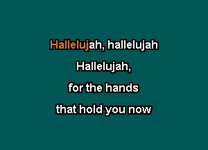 Hallelujah, hallelujah

Hallelujah,
for the hands

that hold you now