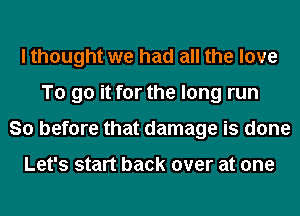 I thought we had all the love
To go it for the long run
So before that damage is done

Let's start back over at one