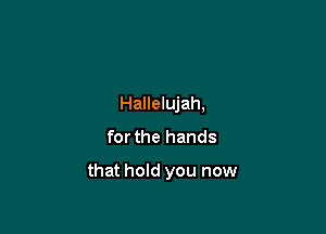 Hallelujah,
for the hands

that hold you now