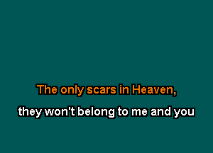 The only scars in Heaven,

they won't belong to me and you