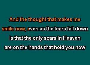 And the thought that makes me
smile now, even as the tears fall down
Is that the only scars in Heaven

are on the hands that hold you now