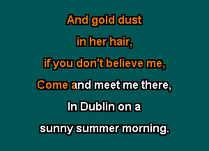 And gold dust
in her hair,

ifyou don't believe me,

Come and meet me there,

In Dublin on a

sunny summer morning.