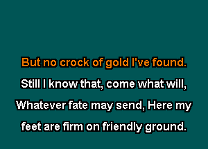 But no crock of gold I've found.
Still I know that, come what will,
Whatever fate may send, Here my

feet are firm on friendly ground.