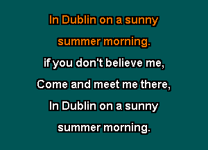 In Dublin on a sunny
summer morning.

ifyou don't believe me,

Come and meet me there,

In Dublin on a sunny

summer morning.