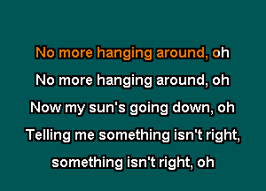 No more hanging around, oh
No more hanging around, oh
Now my sun's going down, oh
Telling me something isn't right,

something isn't right, oh