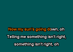 Now my sun's going down, oh

Telling me something isn't right,

something isn't right, oh