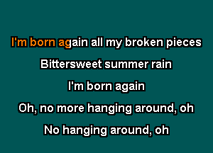 I'm born again all my broken pieces
Bittersweet summer rain
I'm born again
Oh, no more hanging around, oh

No hanging around, oh