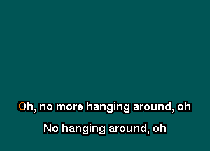 Oh, no more hanging around, oh

No hanging around, oh