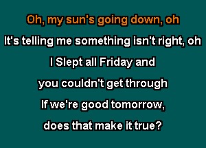 Oh, my sun's going down, oh
It's telling me something isn't right, oh
I Slept all Friday and
you couldn't get through
lfwe're good tomorrow,

does that make it true?