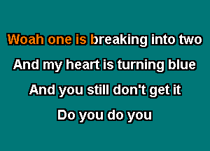 Woah one is breaking into two

And my heart is turning blue

And you still don't get it

Do you do you