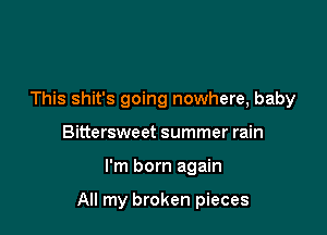 This shit's going nowhere, baby
Bittersweet summer rain

I'm born again

All my broken pieces
