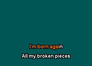 I'm born again

All my broken pieces