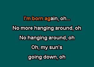 I'm born again, oh...

No more hanging around, oh

No hanging around, oh

Oh, my sun's

going down, oh