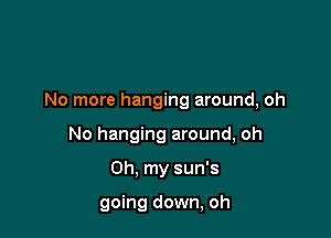 No more hanging around, oh

No hanging around, oh
Oh. my sun's

going down, oh